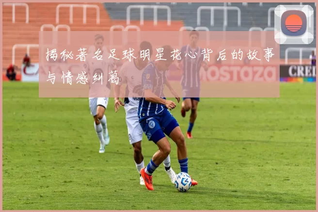 揭秘著名足球明星花心背后的故事与情感纠葛