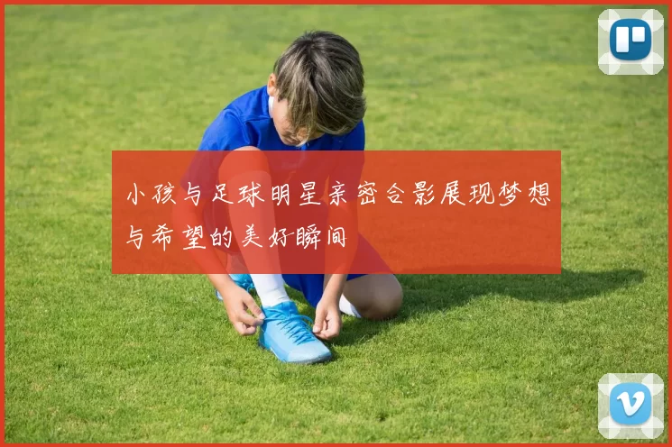 小孩与足球明星亲密合影展现梦想与希望的美好瞬间
