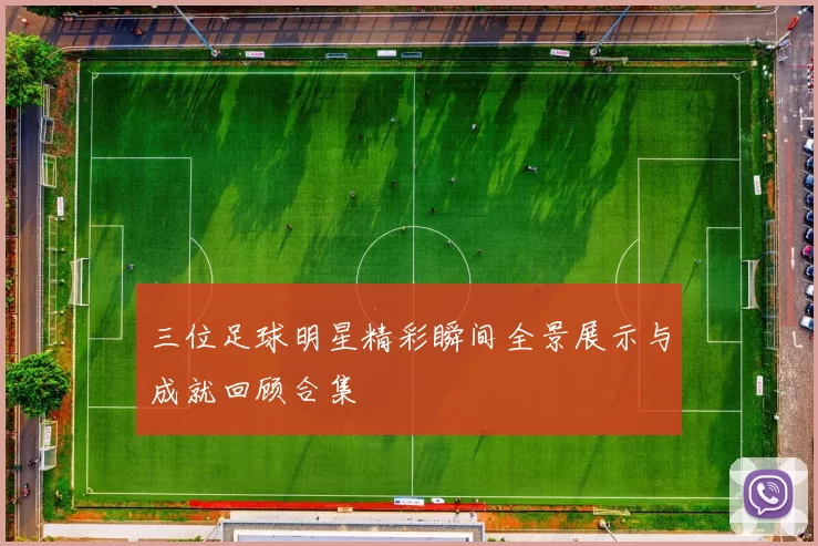 三位足球明星精彩瞬间全景展示与成就回顾合集