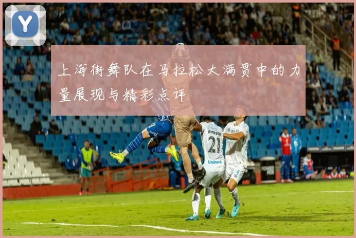 上海街舞队在马拉松大满贯中的力量展现与精彩点评