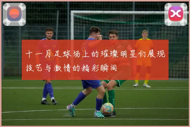 十一月足球场上的璀璨明星们展现技艺与激情的精彩瞬间