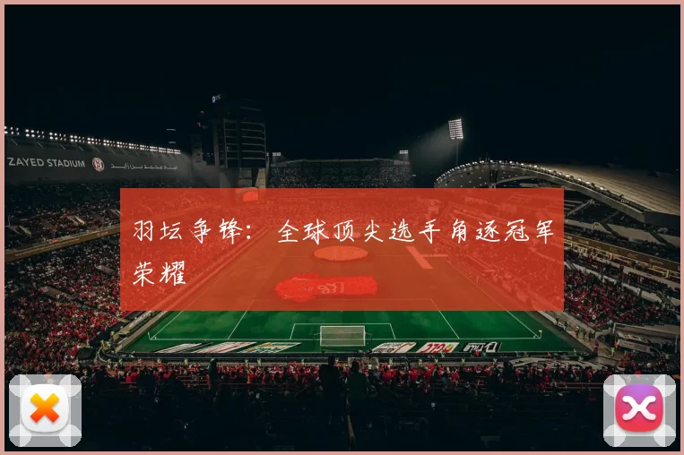 羽坛争锋：全球顶尖选手角逐冠军荣耀
