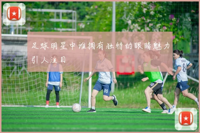足球明星中谁拥有独特的眼睛魅力引人注目