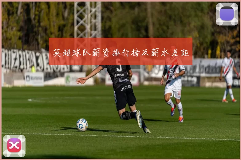 英超球队薪资排行榜及薪水差距