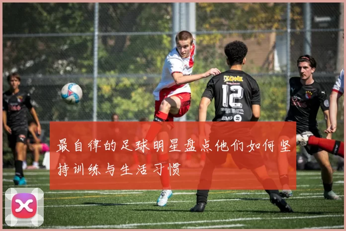 最自律的足球明星盘点他们如何坚持训练与生活习惯