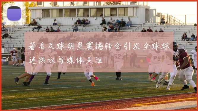著名足球明星震撼转会引发全球球迷热议与媒体关注