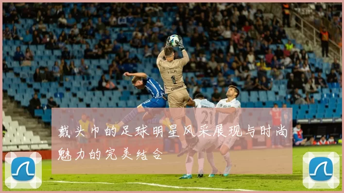 戴头巾的足球明星风采展现与时尚魅力的完美结合