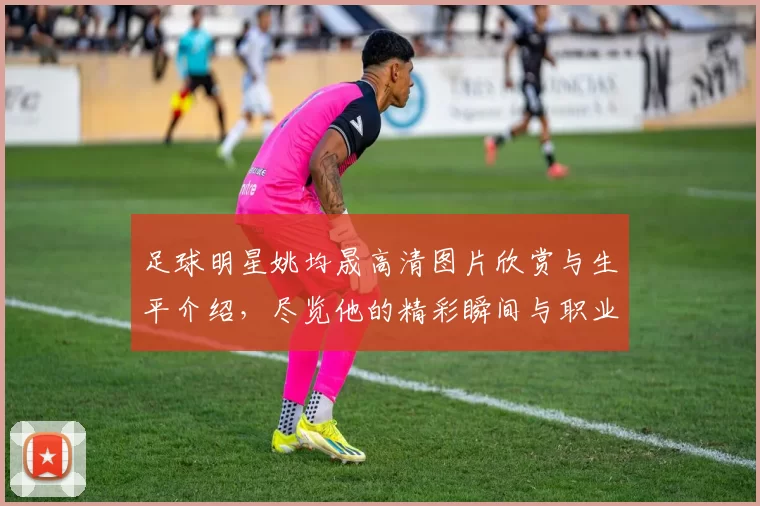 足球明星姚均晟高清图片欣赏与生平介绍，尽览他的精彩瞬间与职业成就
