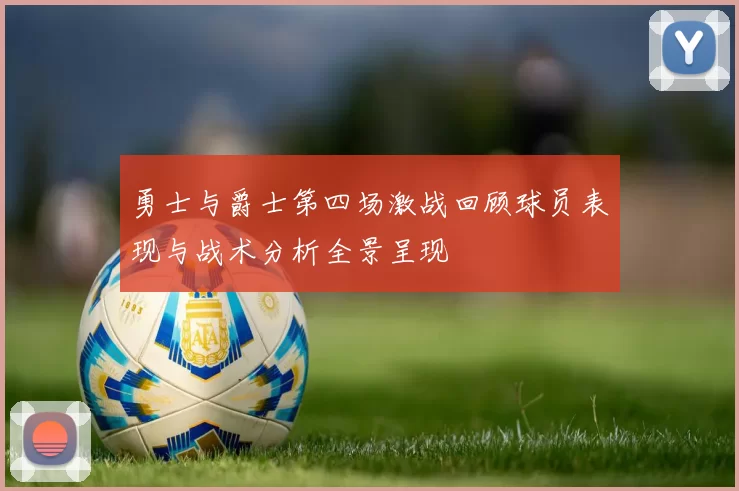 勇士与爵士第四场激战回顾球员表现与战术分析全景呈现