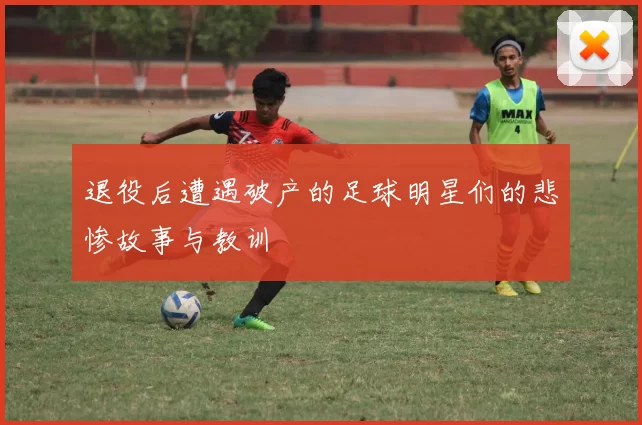退役后遭遇破产的足球明星们的悲惨故事与教训