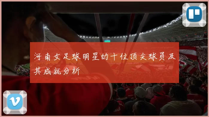 河南女足球明星的十位顶尖球员及其成就分析