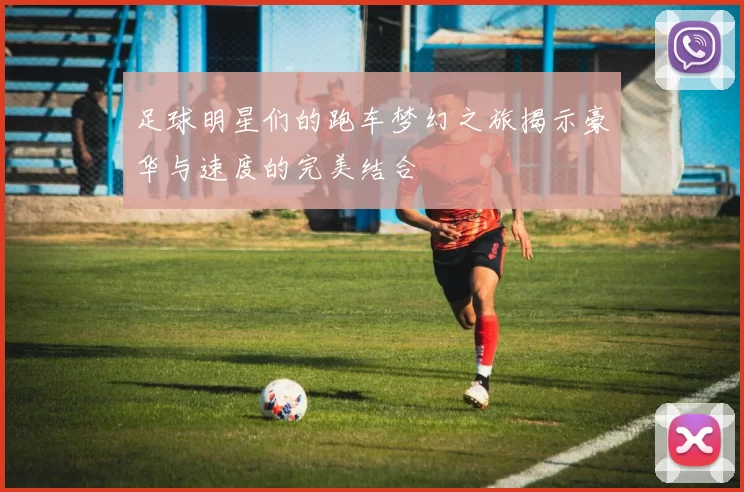 足球明星们的跑车梦幻之旅揭示豪华与速度的完美结合