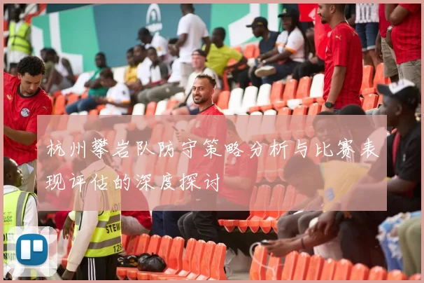 杭州攀岩队防守策略分析与比赛表现评估的深度探讨