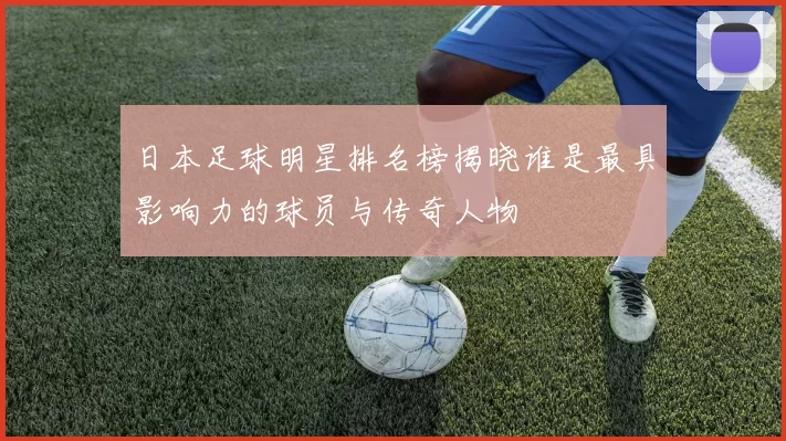 日本足球明星排名榜揭晓谁是最具影响力的球员与传奇人物