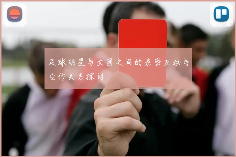足球明星与女团之间的亲密互动与合作关系探讨