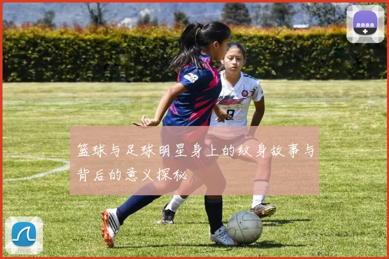 篮球与足球明星身上的纹身故事与背后的意义探秘