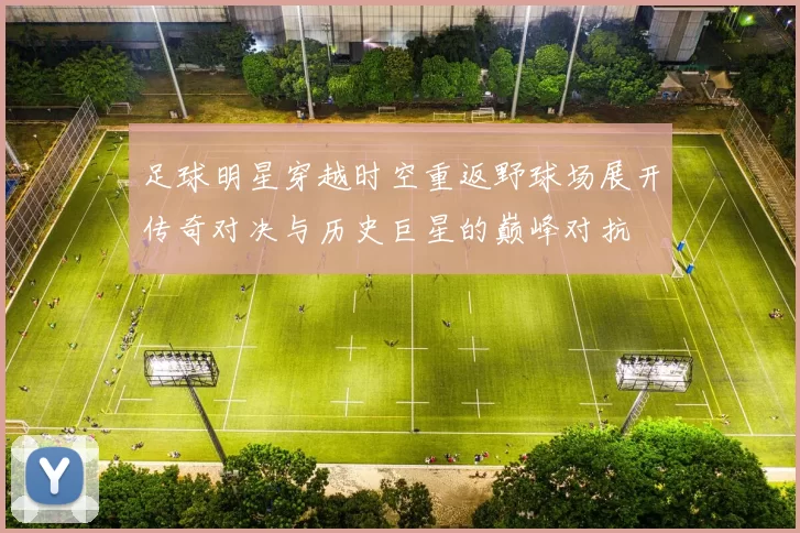 足球明星穿越时空重返野球场展开传奇对决与历史巨星的巅峰对抗