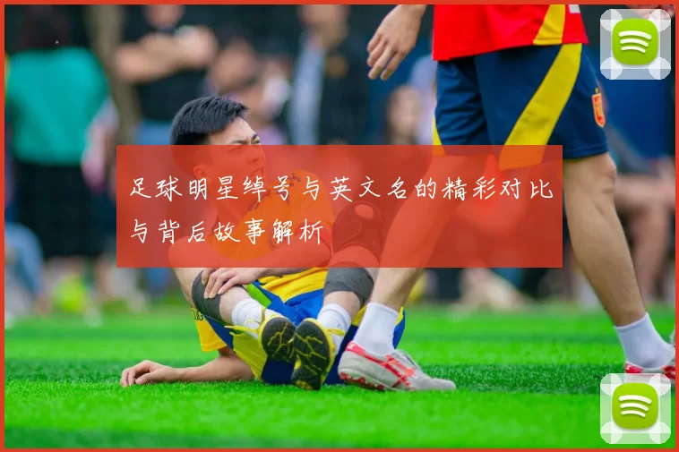 足球明星绰号与英文名的精彩对比与背后故事解析