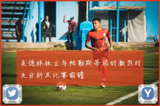 麦德林独立与帕勒斯蒂诺的激烈对决分析及比赛前瞻