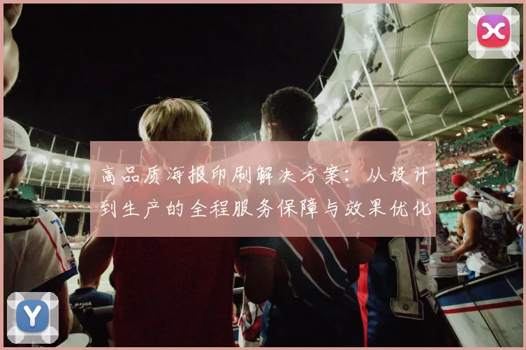 高品质海报印刷解决方案：从设计到生产的全程服务保障与效果优化
