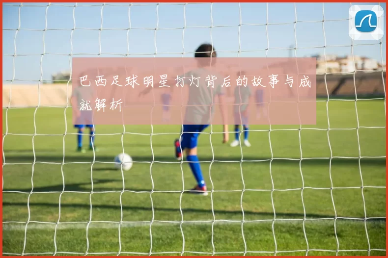 巴西足球明星打灯背后的故事与成就解析