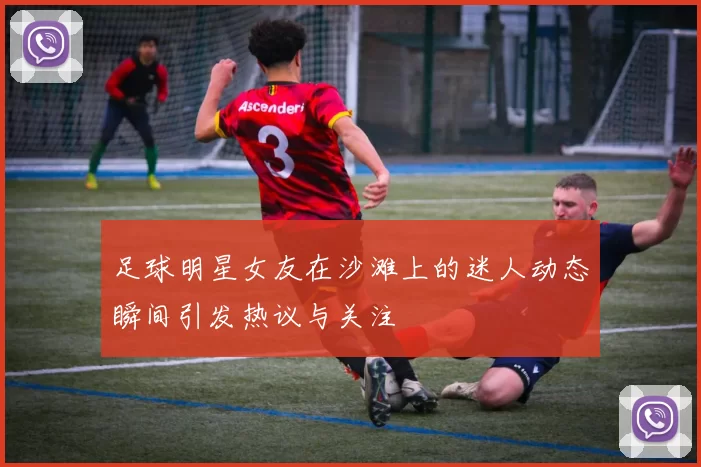 足球明星女友在沙滩上的迷人动态瞬间引发热议与关注