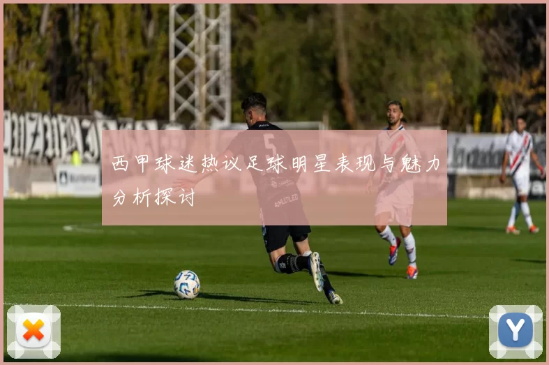 西甲球迷热议足球明星表现与魅力分析探讨