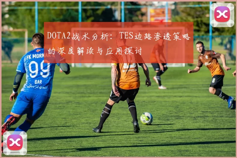 DOTA2战术分析：TES边路渗透策略的深度解读与应用探讨