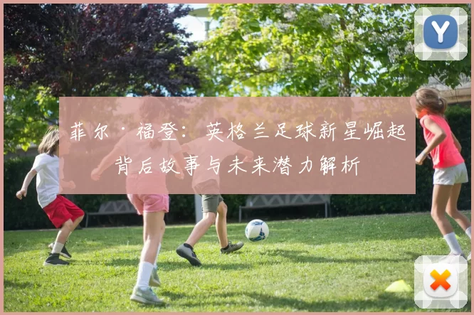 菲尔·福登：英格兰足球新星崛起的背后故事与未来潜力解析