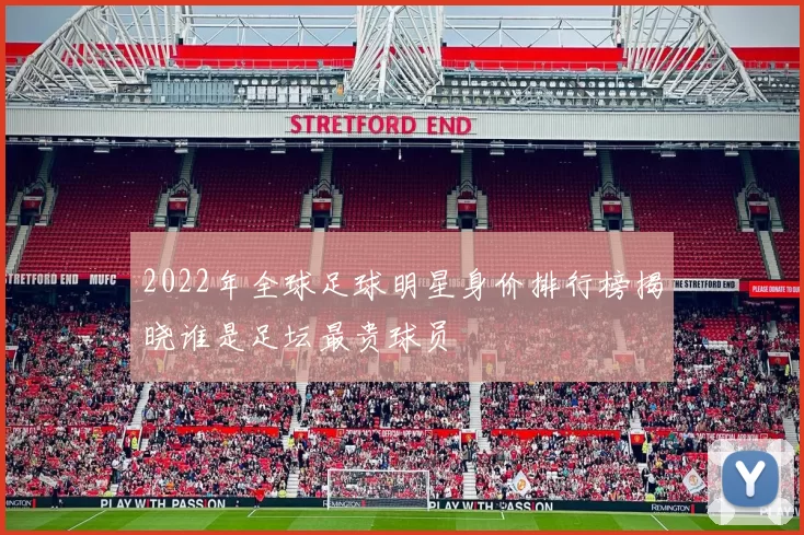 2022年全球足球明星身价排行榜揭晓谁是足坛最贵球员