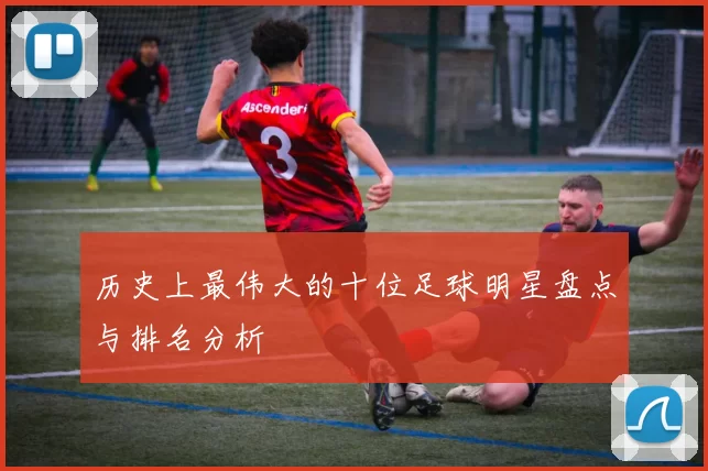 历史上最伟大的十位足球明星盘点与排名分析