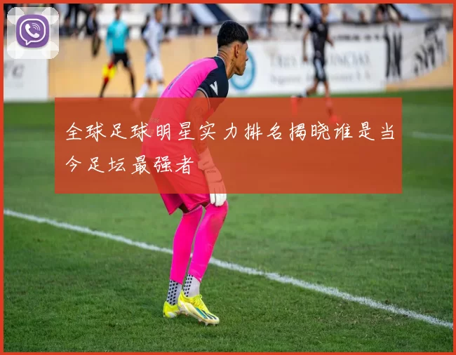 全球足球明星实力排名揭晓谁是当今足坛最强者