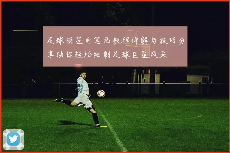 足球明星毛笔画教程详解与技巧分享助你轻松绘制足球巨星风采