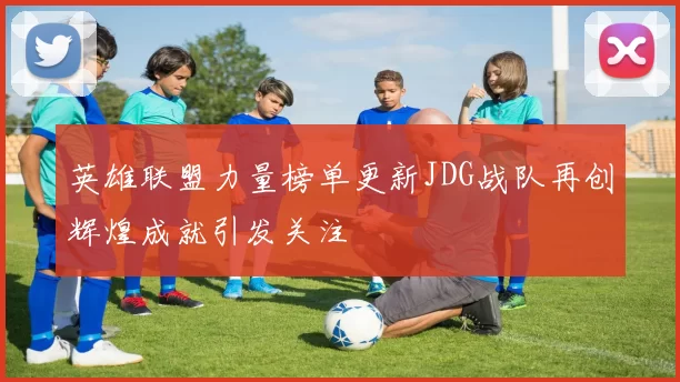 英雄联盟力量榜单更新JDG战队再创辉煌成就引发关注