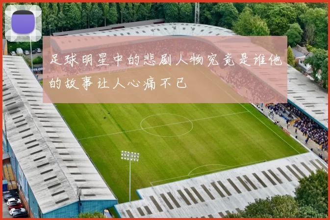 足球明星中的悲剧人物究竟是谁他的故事让人心痛不已