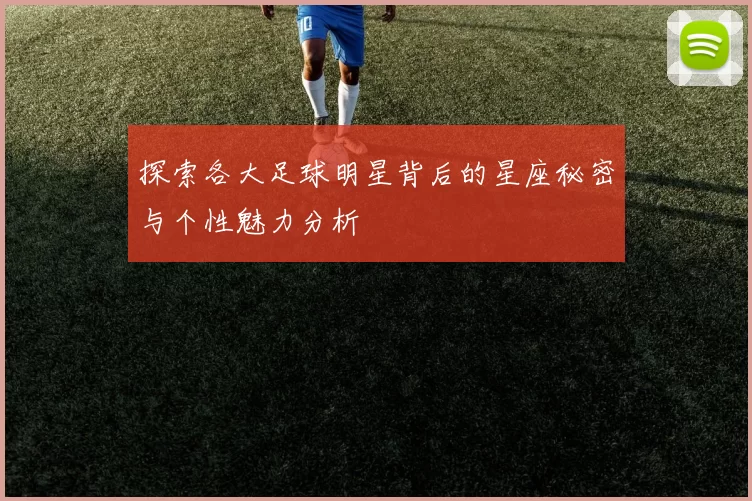 探索各大足球明星背后的星座秘密与个性魅力分析