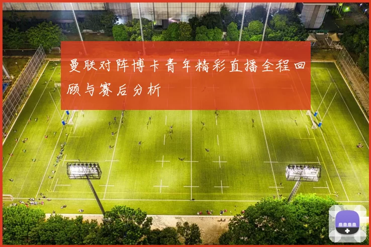 曼联对阵博卡青年精彩直播全程回顾与赛后分析