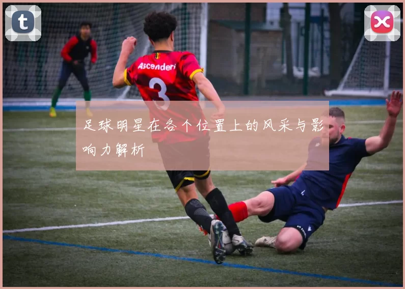 足球明星在各个位置上的风采与影响力解析