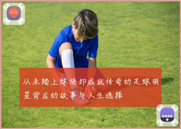 从未踏上球场却成就传奇的足球明星背后的故事与人生选择