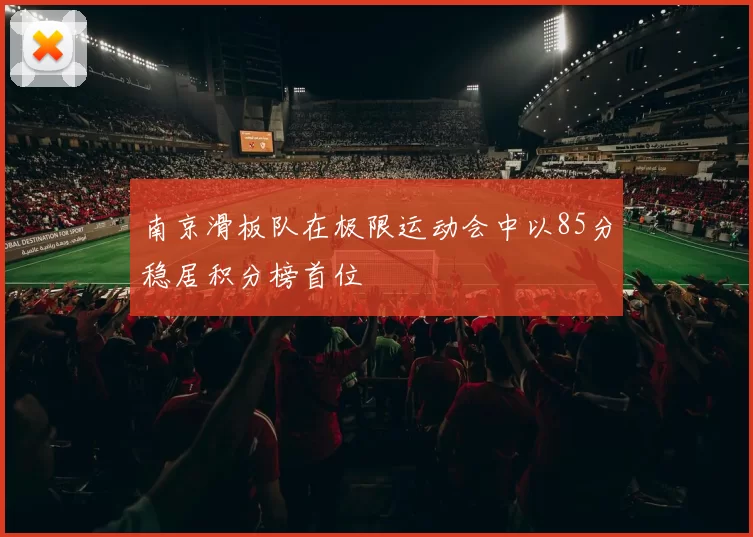 南京滑板队在极限运动会中以85分稳居积分榜首位