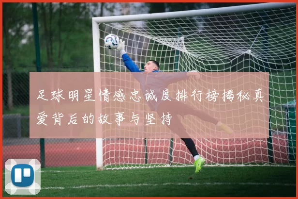 足球明星情感忠诚度排行榜揭秘真爱背后的故事与坚持