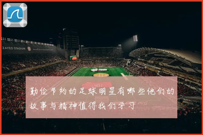 勤俭节约的足球明星有哪些他们的故事与精神值得我们学习