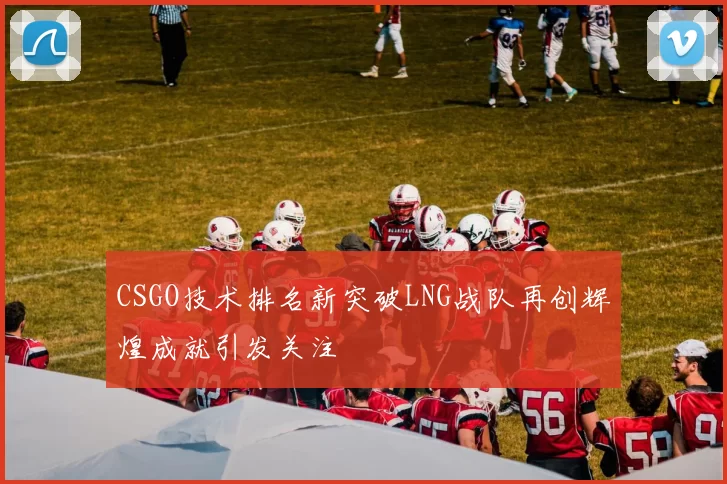 CSGO技术排名新突破LNG战队再创辉煌成就引发关注
