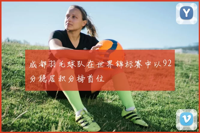 成都羽毛球队在世界锦标赛中以92分稳居积分榜首位