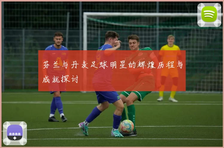 芬兰与丹麦足球明星的辉煌历程与成就探讨