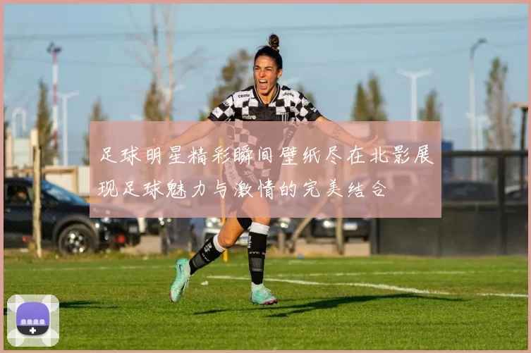 足球明星精彩瞬间壁纸尽在北影展现足球魅力与激情的完美结合