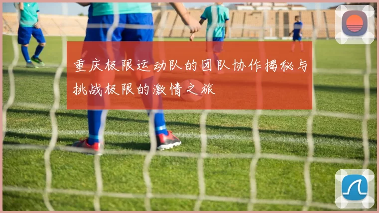 重庆极限运动队的团队协作揭秘与挑战极限的激情之旅