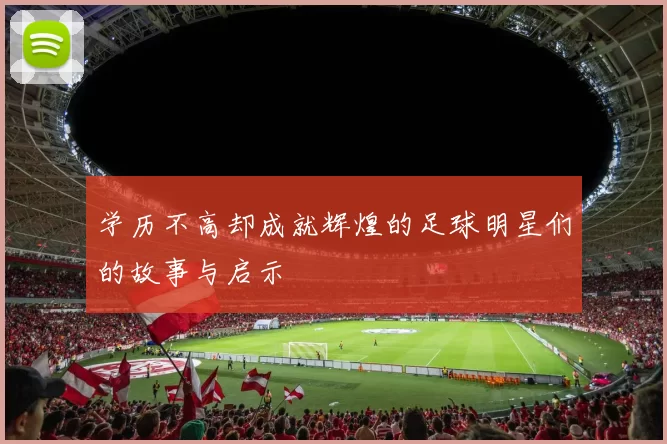 学历不高却成就辉煌的足球明星们的故事与启示