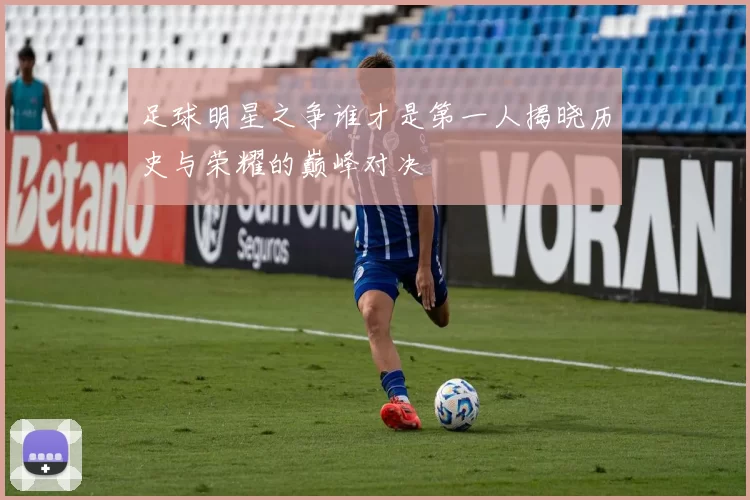 足球明星之争谁才是第一人揭晓历史与荣耀的巅峰对决