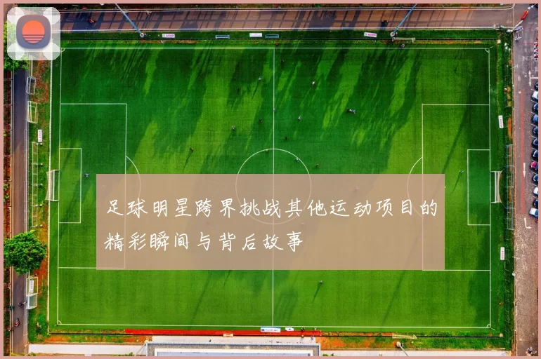 足球明星跨界挑战其他运动项目的精彩瞬间与背后故事